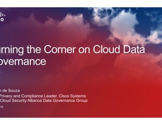 Turning the Corner on Cloud Data
Governance
Evelyn de Souza
Data Privacy and Compliance Leader, Cisco Systems
Chair Cloud Security Alliance Data Governance Group
June, 2015
 