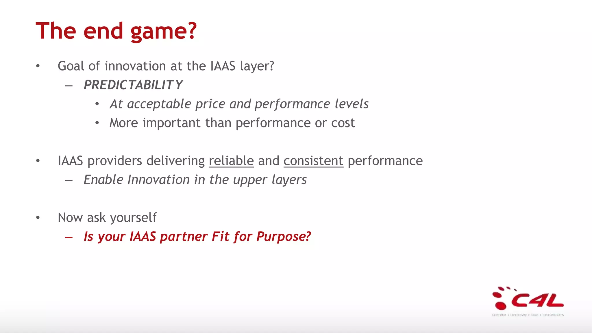The end game?
• Goal of innovation at the IAAS layer?
– PREDICTABILITY
• At acceptable price and performance levels
• More important than performance or cost
• IAAS providers delivering reliable and consistent performance
– Enable Innovation in the upper layers
• Now ask yourself
– Is your IAAS partner Fit for Purpose?
 