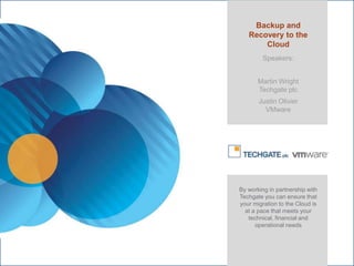 Backup and
                  Recovery to the
                      Cloud
                        Speakers:


                      Martin Wright
                      Techgate plc
                      Justin Olivier
                        VMware




               By working in partnership with
               Techgate you can ensure that
               your migration to the Cloud is
                 at a pace that meets your
                  technical, financial and
                     operational needs



Confidential
                                       © 2012 VMware Inc. All rights reserved
 