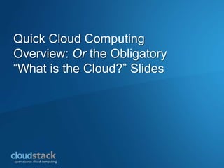 Quick Cloud Computing
Overview: Or the Obligatory
“What is the Cloud?” Slides
 
