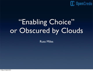 “Enabling Choice”
                  or Obscured by Clouds
                          Russ Miles




Friday, 23 April 2010
 