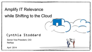 Amplify IT Relevance
while Shifting to the Cloud
Senior Vice President, CIO
NetApp
April 2014
Cynthia Stoddard
 