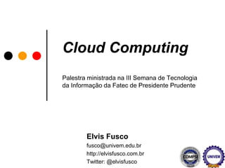 CloudComputingPalestra ministrada na III Semana de Tecnologia da Informação da Fatec de Presidente Prudente Elvis Fusco fusco@univem.edu.br http://elvisfusco.com.br Twitter: @elvisfusco 
