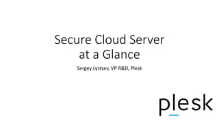 Secure Cloud Server
at a Glance
Sergey Lystsev, VP R&D, Plesk
 