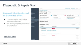 17
Diagnostic & Repair Tool
Automatic identiﬁcation and
ﬁx of websites’ errors
● Conﬁgure regular checks of the
websites health status
● See results grouped by websites or
by speciﬁc issue
ETA: June 2022
 