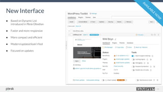 13
New Interface
AVAILABLE
N
O
W
● Based on Dynamic List
introduced in Plesk Obsidian
● Faster and more responsive
● More compact and efﬁcient
● Modern/updated look’n’feel
● Focused on updates
 
