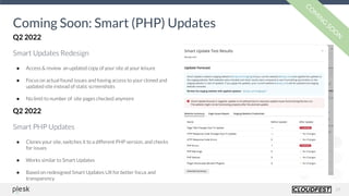 19
Coming Soon: Smart (PHP) Updates
CO
M
IN
G
SO
O
N
Q2 2022
Smart Updates Redesign
● Access & review an updated copy of your site at your leisure
● Focus on actual found issues and having access to your cloned and
updated site instead of static screenshots
● No limit to number of site pages checked anymore
Q2 2022
Smart PHP Updates
● Clones your site, switches it to a different PHP version, and checks
for issues
● Works similar to Smart Updates
● Based on redesigned Smart Updates UX for better focus and
transparency
 