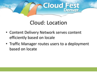 Cloud: Location
• Content Delivery Network serves content
  efficiently based on locale
• Traffic Manager routes users to a deployment
  based on locate
 