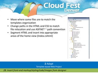 • Move where some files are to match the
     templates organization
   • Change paths in the HTML and CSS to match
     file relocation and use ASP.NET ~ path convention
   • Segment HTML and insert into appropriate
     areas of the home view (Index.cshtml)




                                       2 Adapt
                               Template-based Web Project
2B. Insert front-end markup/styling/code/images from designer
 