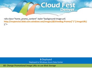 <div class="home_promo_content" style="background-image:url(
http://responsive.blob.core.windows.net/images/@(ViewBag.Promos["1"].ImageURL)
);">




                                      6 Deployed
                          Deployed to Windows Azure Data Center
6B. Change Promotional Image URLs to use Blob Storage
 