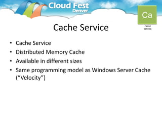 Ca
                Cache Service                   CACHE
                                               SERVICE




•   Cache Service
•   Distributed Memory Cache
•   Available in different sizes
•   Same programming model as Windows Server Cache
    (“Velocity”)
 