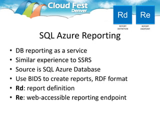 Rd           Re
                                       REPORT       REPORT
                                      DEFINITION   ENDPOINT


            SQL Azure Reporting
•   DB reporting as a service
•   Similar experience to SSRS
•   Source is SQL Azure Database
•   Use BIDS to create reports, RDF format
•   Rd: report definition
•   Re: web-accessible reporting endpoint
 