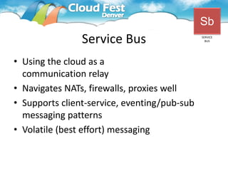 Sb
                Service Bus                   SERVICE
                                                BUS




• Using the cloud as a
  communication relay
• Navigates NATs, firewalls, proxies well
• Supports client-service, eventing/pub-sub
  messaging patterns
• Volatile (best effort) messaging
 