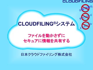 CLOUDFILING®システム
ファイルを動かさずに
セキュアに情報を共有する
日本クラウドファイリング株式会社
 
