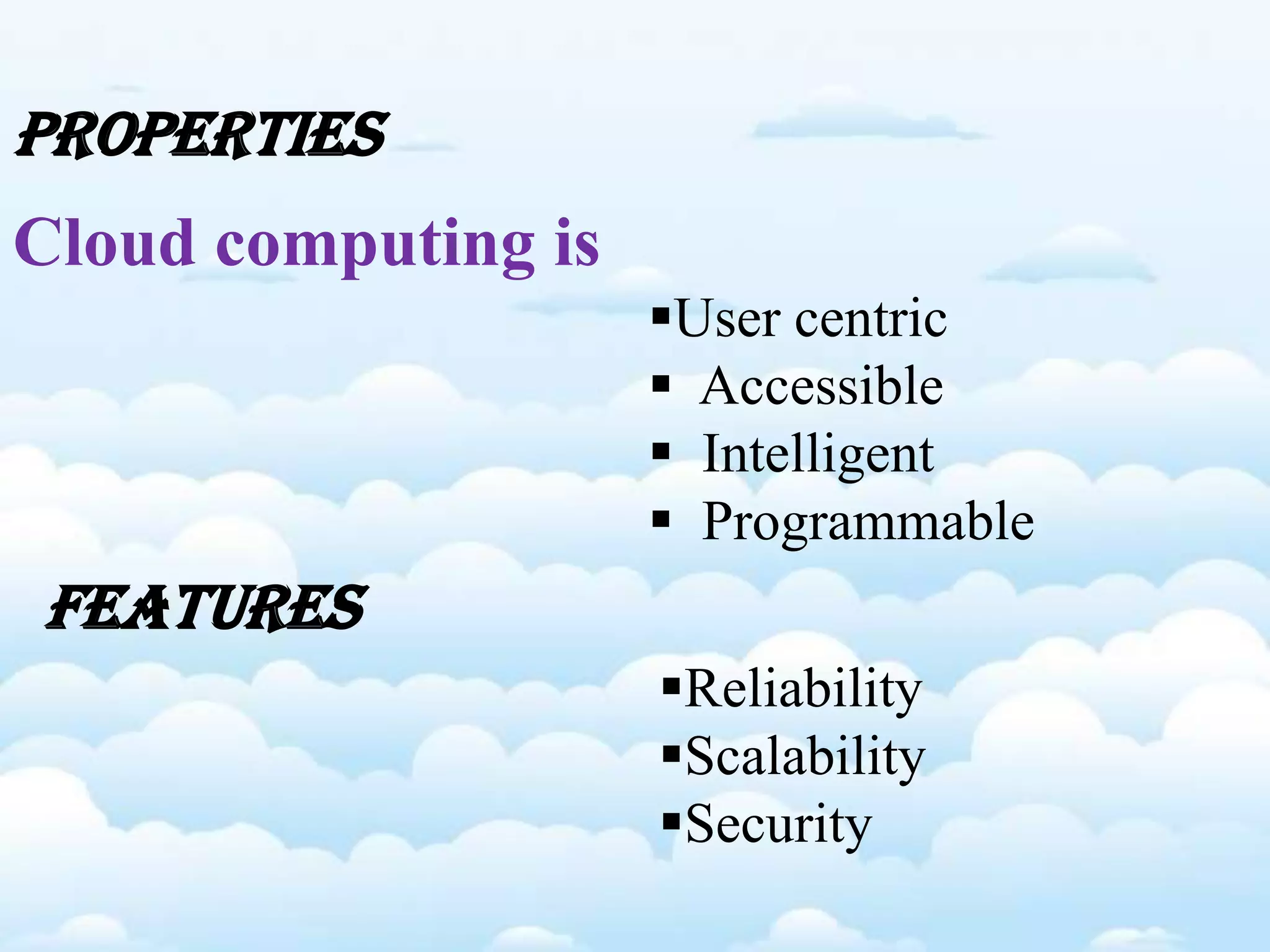User centric
 Accessible
 Intelligent
 Programmable
Cloud computing is
PROPERTIES
FEATURES
Reliability
Scalability
Security
 