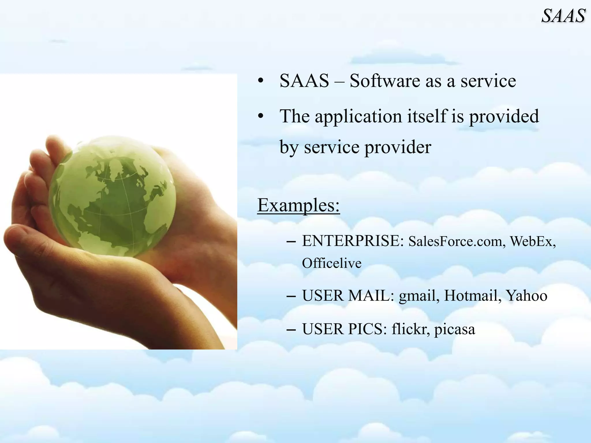 • SAAS – Software as a service
• The application itself is provided
by service provider
Examples:
– ENTERPRISE: SalesForce.com, WebEx,
Officelive
– USER MAIL: gmail, Hotmail, Yahoo
– USER PICS: flickr, picasa
SAAS
 