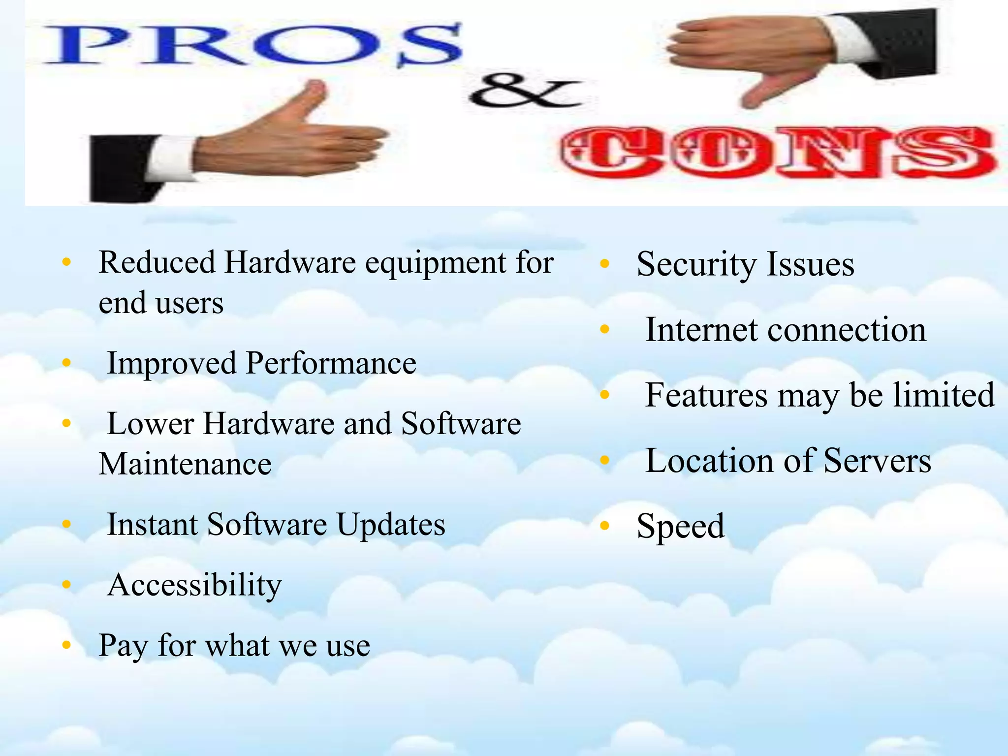 • Reduced Hardware equipment for
end users
• Improved Performance
• Lower Hardware and Software
Maintenance
• Instant Software Updates
• Accessibility
• Pay for what we use
• Security Issues
• Internet connection
• Features may be limited
• Location of Servers
• Speed
 