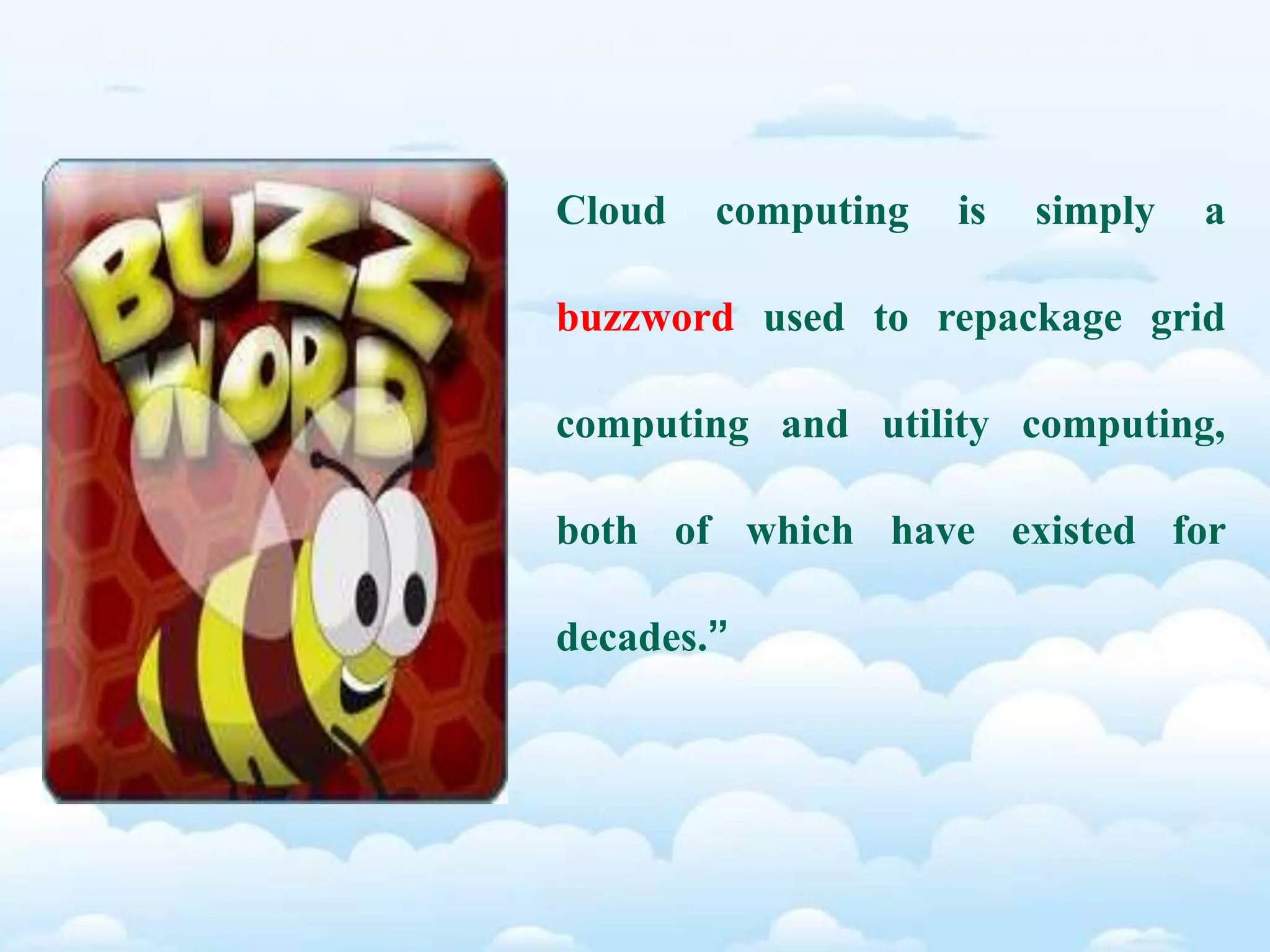 Cloud computing is simply a
buzzword used to repackage grid
computing and utility computing,
both of which have existed for
decades.”
 