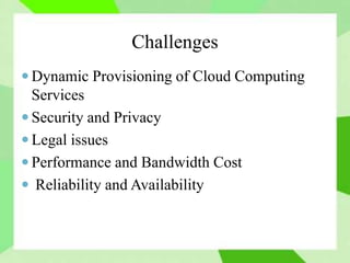 Challenges
 Dynamic Provisioning of Cloud Computing
Services
 Security and Privacy
 Legal issues
 Performance and Bandwidth Cost
 Reliability and Availability
 