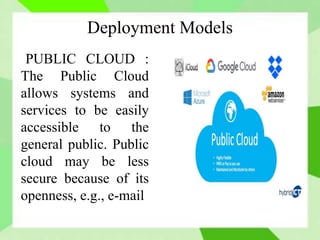 Deployment Models
PUBLIC CLOUD :
The Public Cloud
allows systems and
services to be easily
accessible to the
general public. Public
cloud may be less
secure because of its
openness, e.g., e-mail.
 