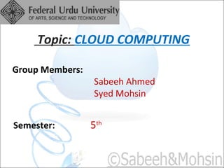 Topic: CLOUD COMPUTING

Group Members:
                 Sabeeh Ahmed
                 Syed Mohsin


Semester:        5th
 