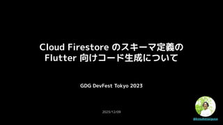 GDG DevFest Tokyo 2023
2023/12/09
Cloud Firestore のスキーマ定義の
Flutter 向けコード生成について
@kosukesaigusa
 