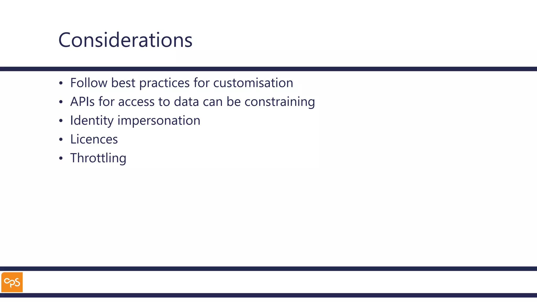 Considerations
• Follow best practices for customisation
• APIs for access to data can be constraining
• Identity impersonation
• Licences
• Throttling
 