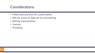 Considerations
• Follow best practices for customisation
• APIs for access to data can be constraining
• Identity impersonation
• Licences
• Throttling
 