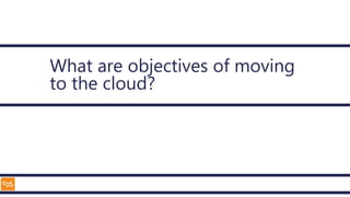 What are objectives of moving
to the cloud?
 