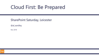 Cloud First: Be Prepared
SharePoint Saturday, Leicester
@al_eardley
Nov 2018
 