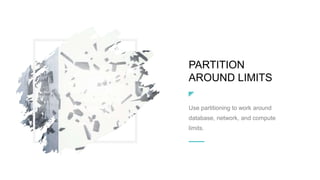 PARTITION
AROUND LIMITS
Use partitioning to work around
database, network, and compute
limits.
 