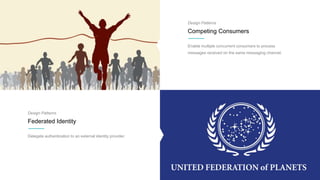 Design Patterns
Competing Consumers
Enable multiple concurrent consumers to process
messages received on the same messaging channel.
Design Patterns
Federated Identity
Delegate authentication to an external identity provider.
 
