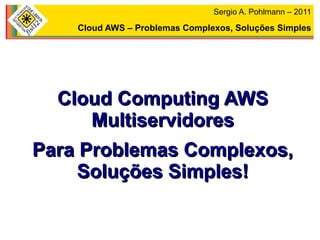 Sergio A. Pohlmann – 2011

Cloud AWS – Problemas Complexos, Soluções Simples

Cloud Computing AWS
Multiservidores
Para Problemas Complexos,
Soluções Simples!

 