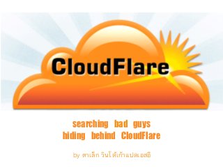 searching	 bad	 guys	 
hiding	 behind	 CloudFlare	 
by ตาเล็ก วินโด้เก้าแปดเอสอี
 