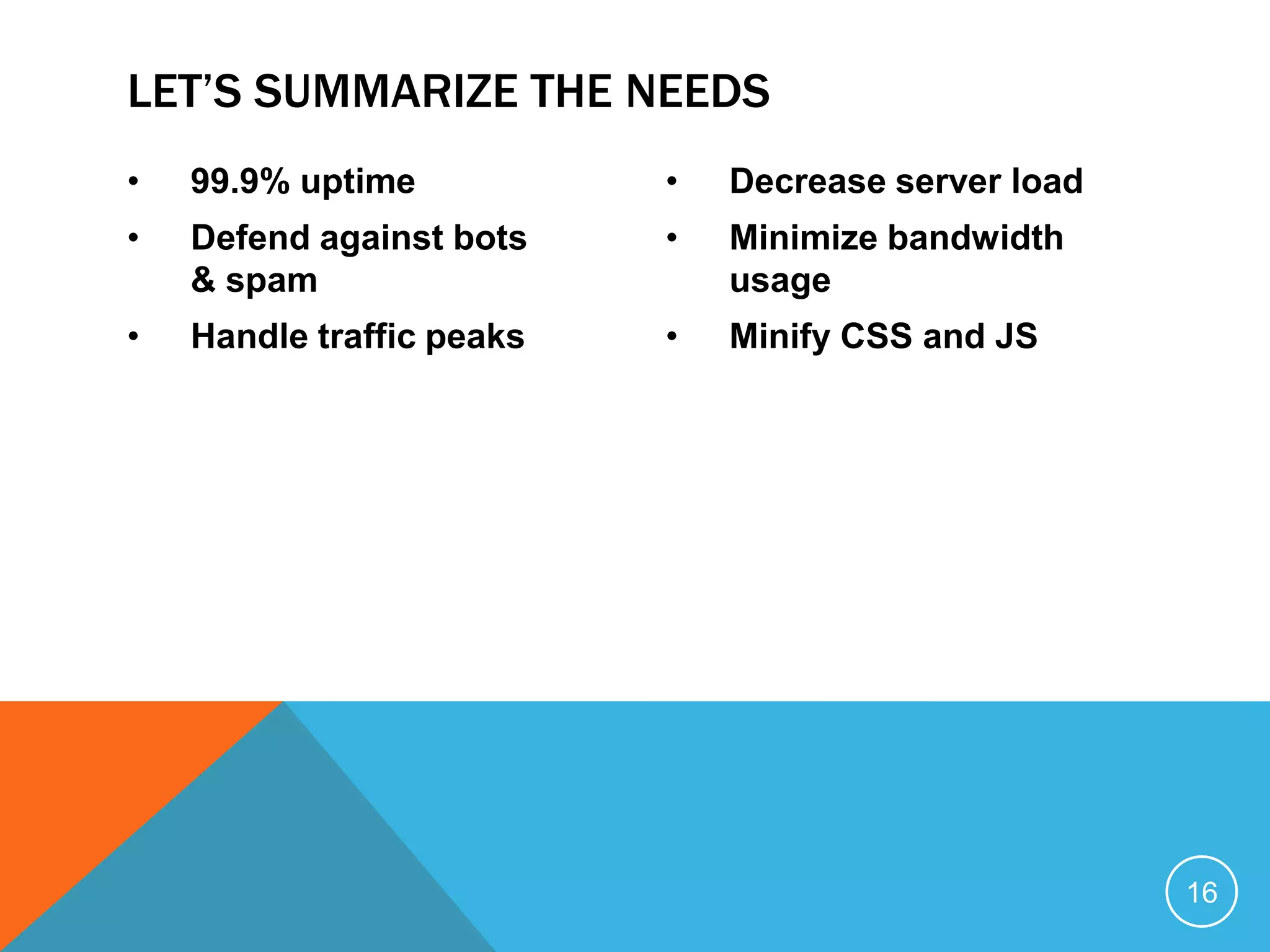 • 99.9% uptime
• Defend against bots
& spam
• Handle traffic peaks
• Decrease server load
• Minimize bandwidth
usage
• Minify CSS and JS
LET’S SUMMARIZE THE NEEDS
16
 