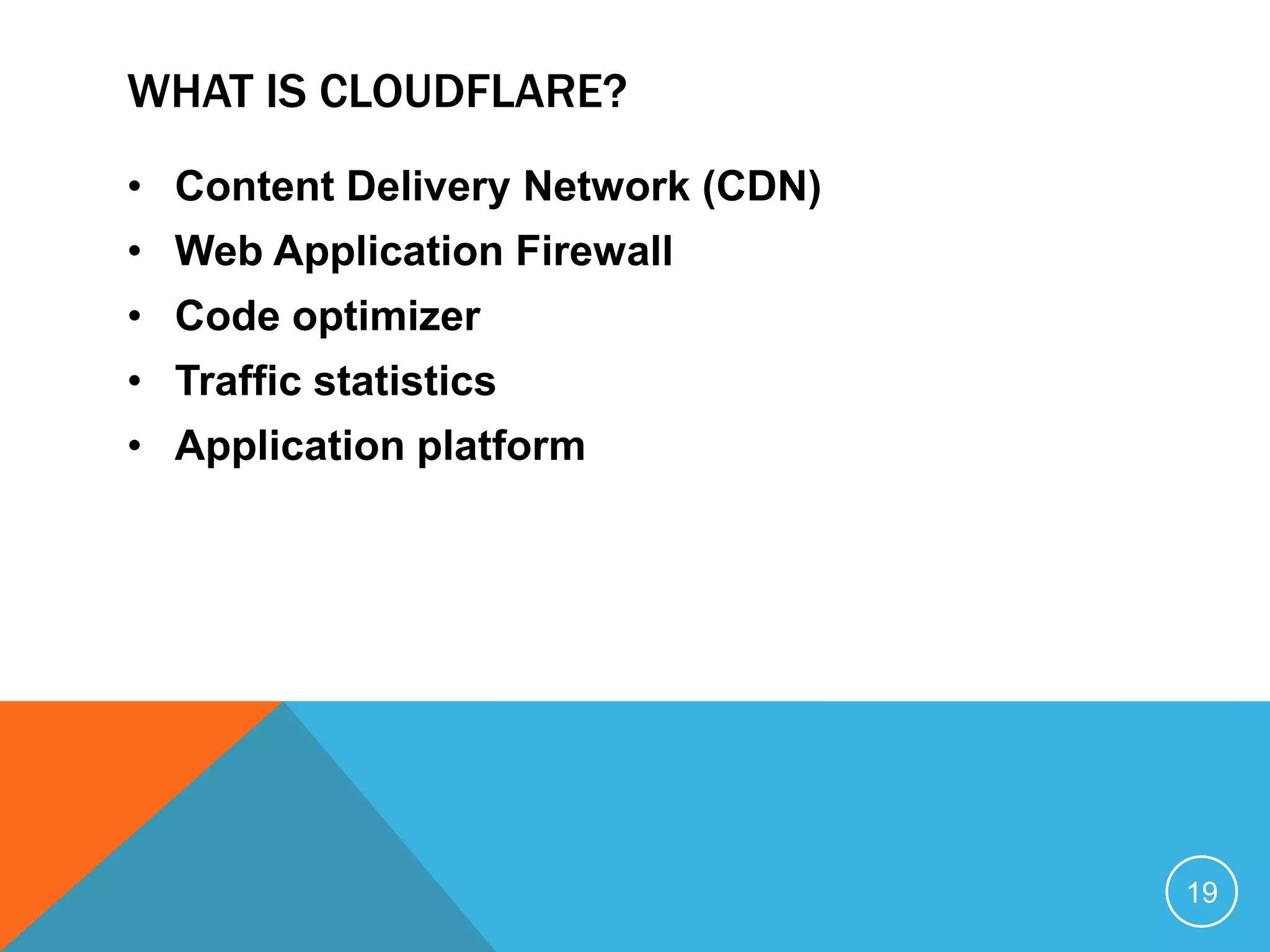 WHAT IS CLOUDFLARE?
• Content Delivery Network (CDN)
• Web Application Firewall
• Code optimizer
• Traffic statistics
• Application platform
19
 