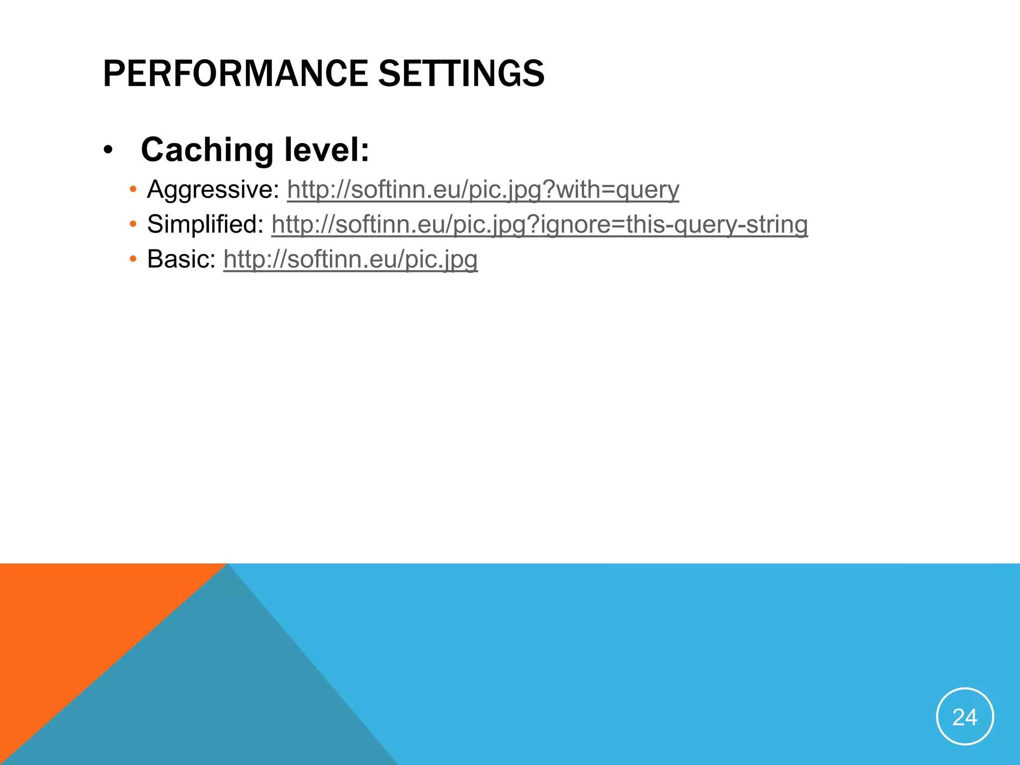 PERFORMANCE SETTINGS
• Caching level:
• Aggressive: http://softinn.eu/pic.jpg?with=query
• Simplified: http://softinn.eu/pic.jpg?ignore=this-query-string
• Basic: http://softinn.eu/pic.jpg
24
 