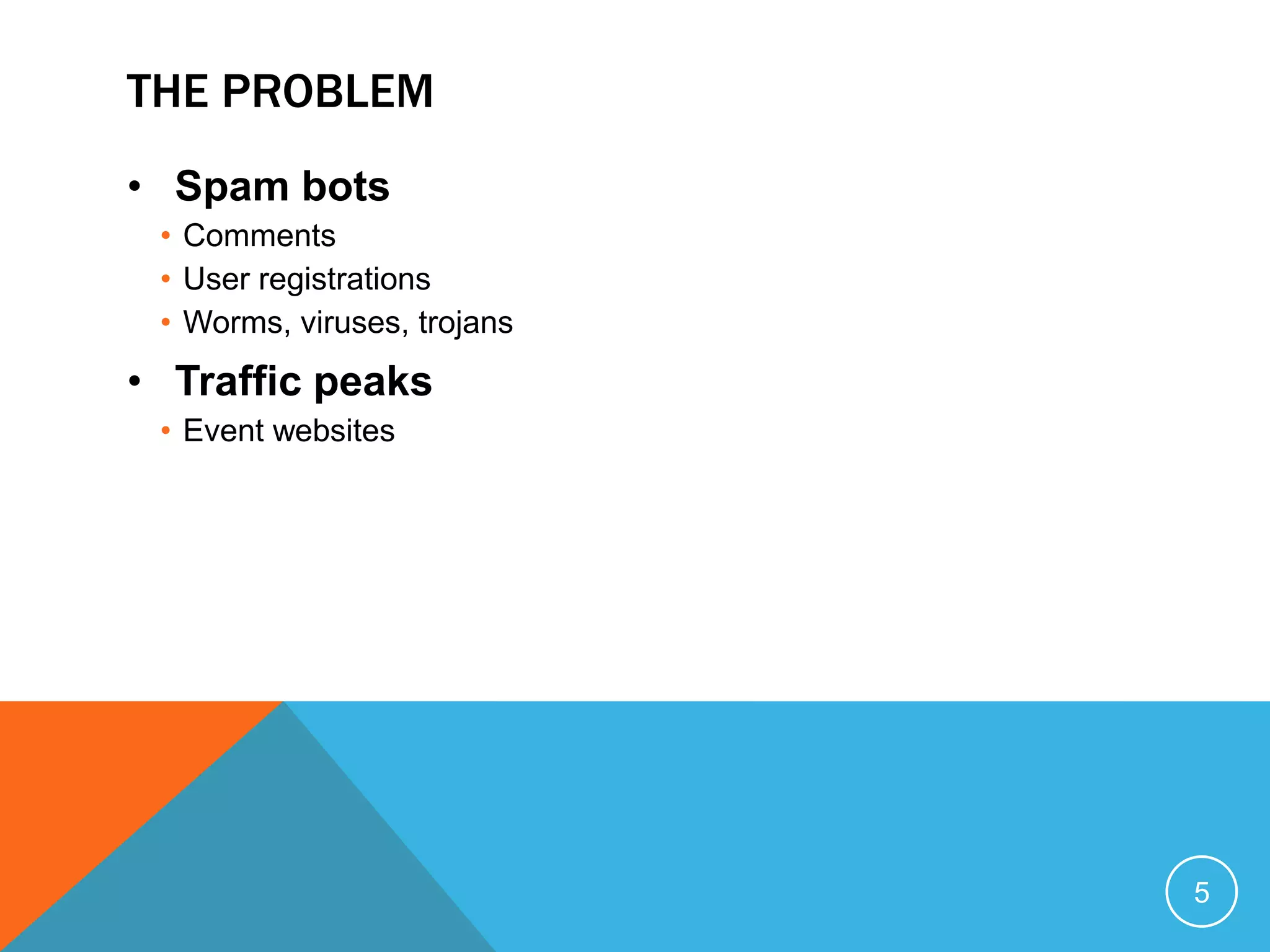 THE PROBLEM
• Spam bots
• Comments
• User registrations
• Worms, viruses, trojans
• Traffic peaks
• Event websites
5
 