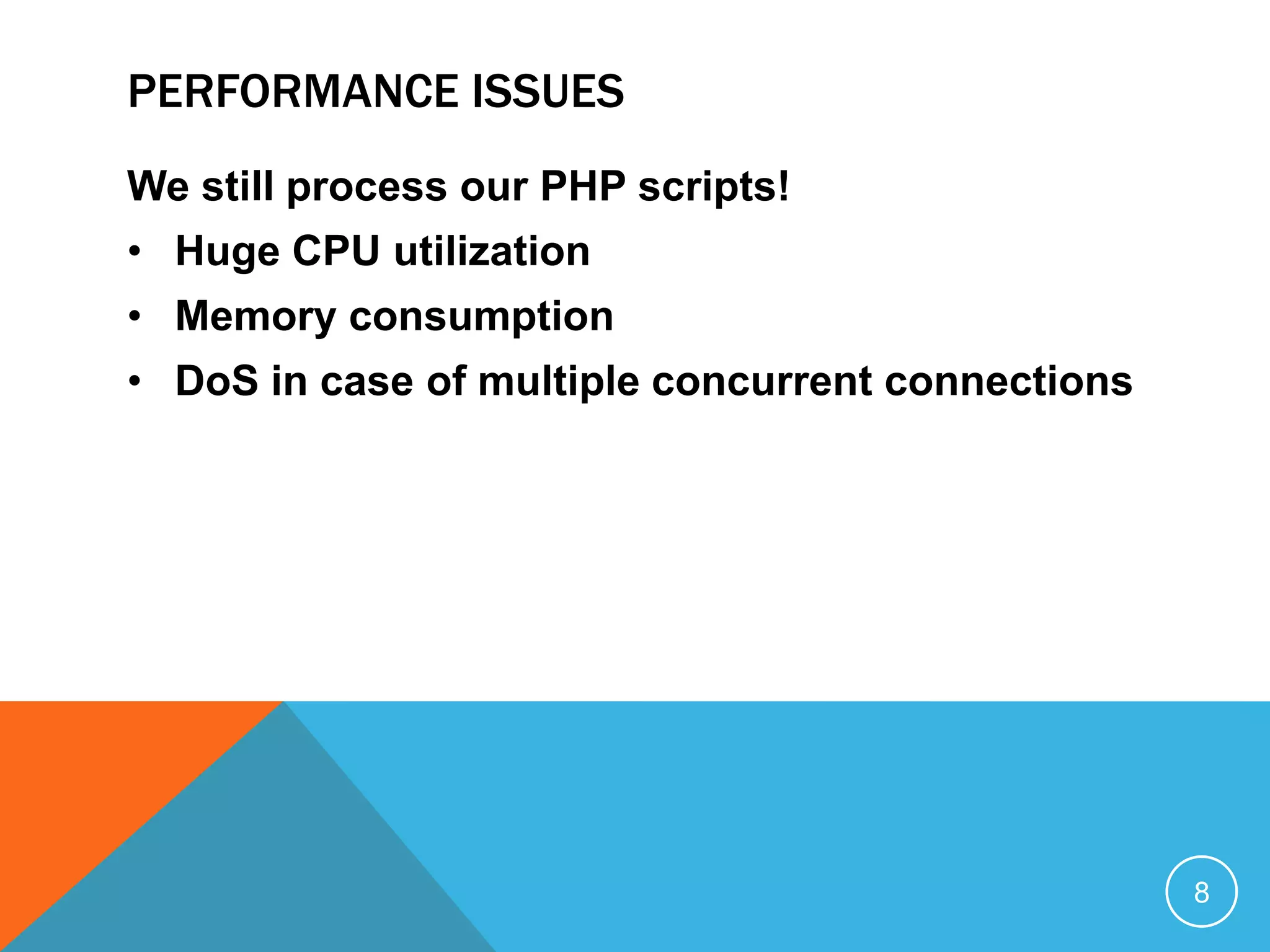 PERFORMANCE ISSUES
We still process our PHP scripts!
• Huge CPU utilization
• Memory consumption
• DoS in case of multiple concurrent connections
8
 