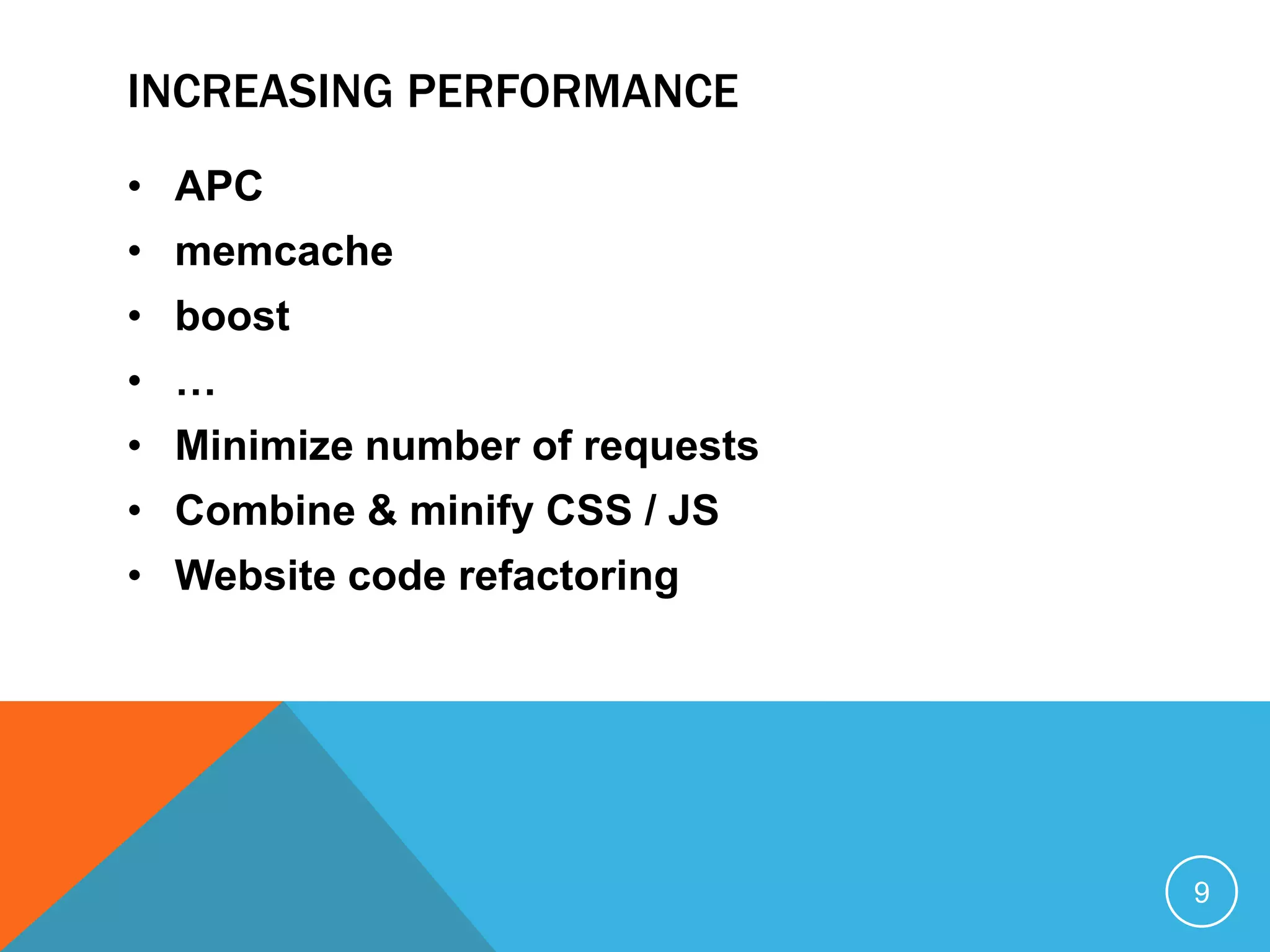 INCREASING PERFORMANCE
• APC
• memcache
• boost
• …
• Minimize number of requests
• Combine & minify CSS / JS
• Website code refactoring
9
 