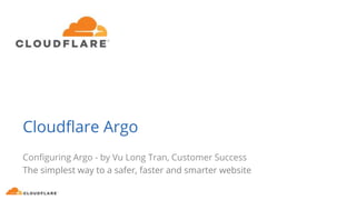 Cloudflare Argo
Configuring Argo - by Vu Long Tran, Customer Success
The simplest way to a safer, faster and smarter website
 