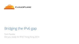 Bridging the IPv6 gap
Tom Paseka
Are you ready for IPv6? Hong Kong 2014

 
