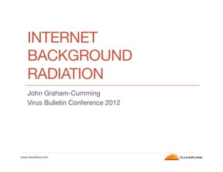 INTERNET
BACKGROUND
RADIATION
John Graham-Cumming
Virus Bulletin Conference 2012



www.cloudﬂare.com!

 