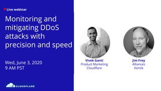 Live webinar
Monitoring and
mitigating DDoS
attacks with
precision and speed
Wed, June 3, 2020
9 AM PST
Jim Frey
Alliances
Kentik
Vivek Ganti
Product Marketing
Cloudflare
 