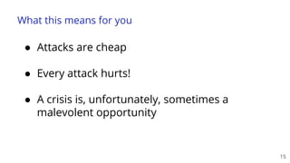 What this means for you
15
● Attacks are cheap
● Every attack hurts!
● A crisis is, unfortunately, sometimes a
malevolent opportunity
 