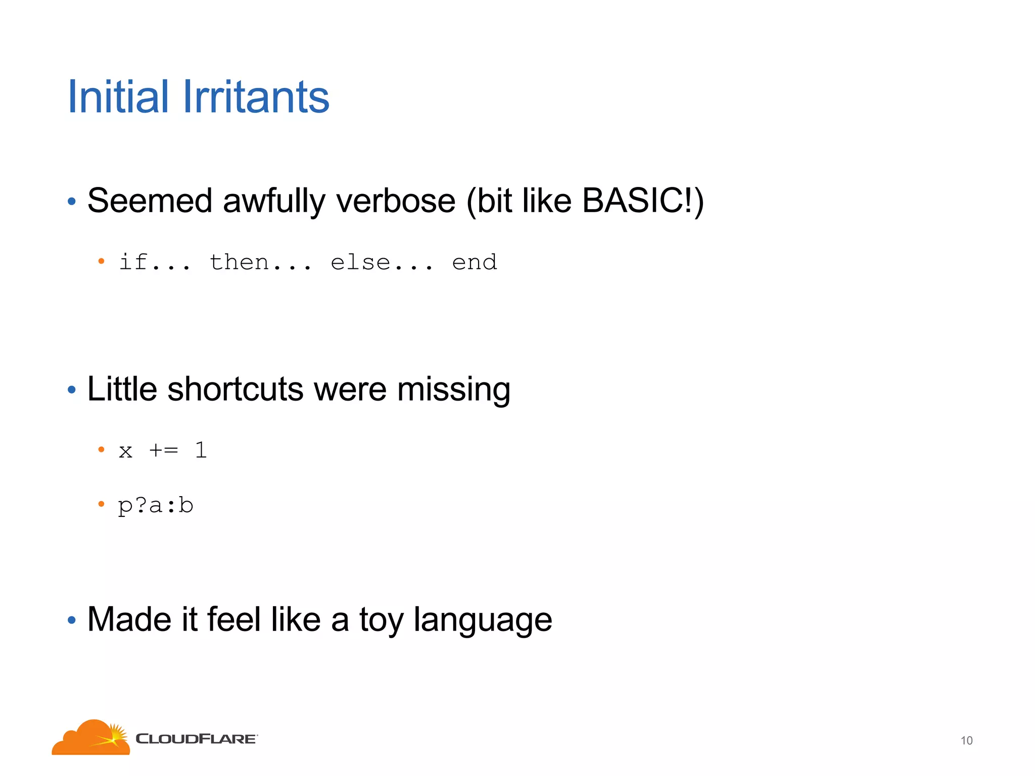 Initial Irritants
• Seemed awfully verbose (bit like BASIC!)
• if... then... else... end

• Little shortcuts were missing
• x += 1

• p?a:b

• Made it feel like a toy language

10

 