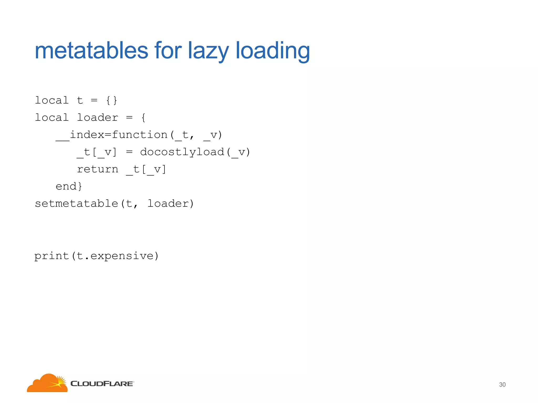 metatables for lazy loading
local t = {}
local loader = {
__index=function(_t, _v)
_t[_v] = docostlyload(_v)
return _t[_v]
end}
setmetatable(t, loader)

print(t.expensive)

30

 