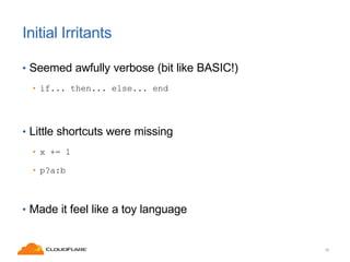 Initial Irritants
• Seemed awfully verbose (bit like BASIC!)
• if... then... else... end

• Little shortcuts were missing
...