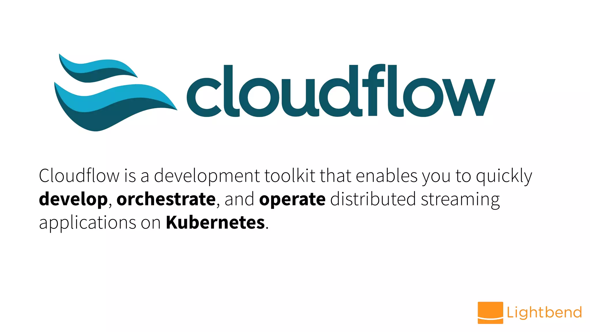 Cloudflow is a development toolkit that enables you to quickly
develop, orchestrate, and operate distributed streaming
applications on Kubernetes.
 