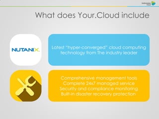 What does Your.Cloud include
Latest “hyper-converged” cloud computing
technology from The industry leader
Comprehensive management tools
Complete 24x7 managed service
Security and compliance monitoring
Built-in disaster recovery protection
 